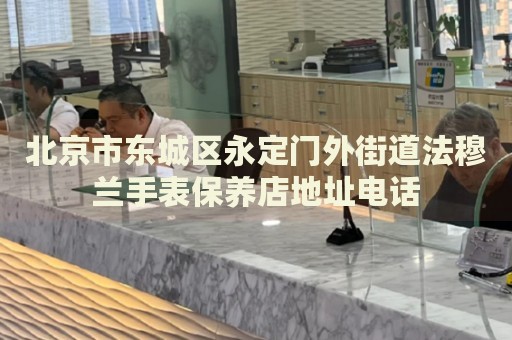 北京市東城區(qū)永定門外街道法穆蘭手表保養(yǎng)店地址電話