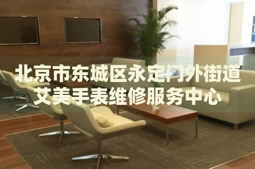 北京市東城區(qū)永定門外街道艾美手表維修服務(wù)中心