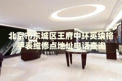 北京市東城區(qū)王府中環(huán)英納格手表維修點(diǎn)地址電話查詢
