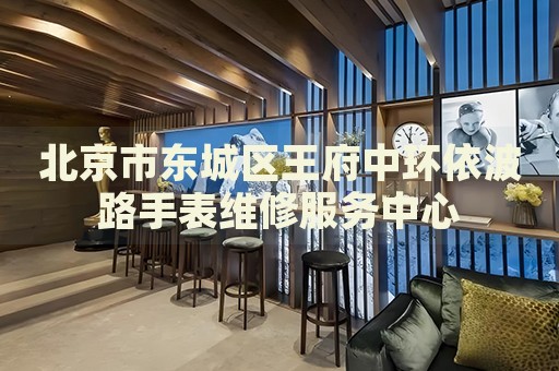 北京市東城區(qū)王府中環(huán)依波路手表維修服務(wù)中心
