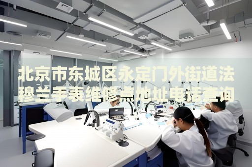 北京市東城區(qū)永定門外街道法穆蘭手表維修點(diǎn)地址電話查詢