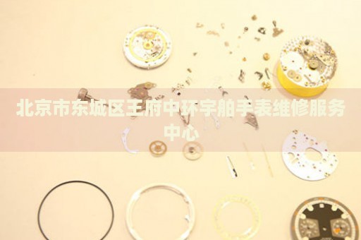 北京市東城區(qū)王府中環(huán)宇舶手表維修服務(wù)中心