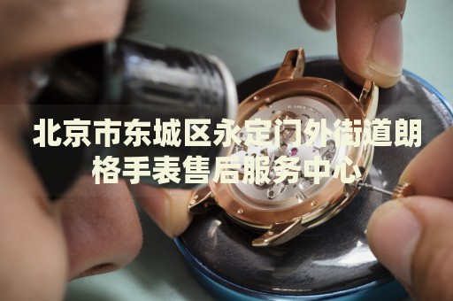 北京市東城區(qū)永定門外街道朗格手表售后服務(wù)中心