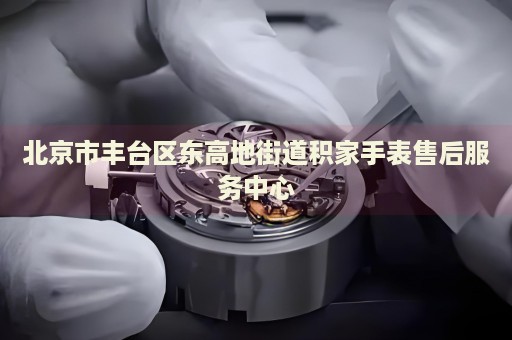 北京市豐臺區(qū)東高地街道積家手表售后服務(wù)中心