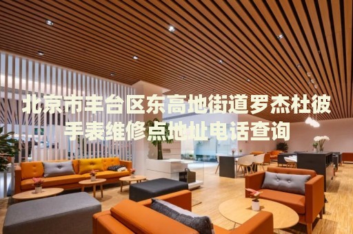 北京市豐臺區(qū)東高地街道羅杰杜彼手表維修點地址電話查詢