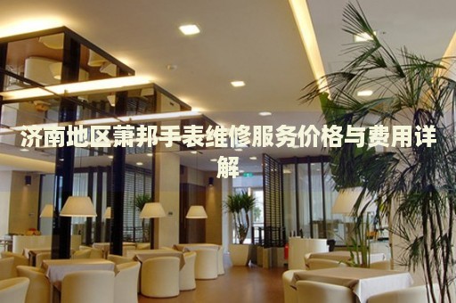 濟(jì)南地區(qū)蕭邦手表維修服務(wù)價(jià)格與費(fèi)用詳解