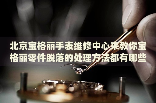 北京寶格麗手表維修中心來(lái)教你寶格麗零件脫落的處理方法都有哪些？