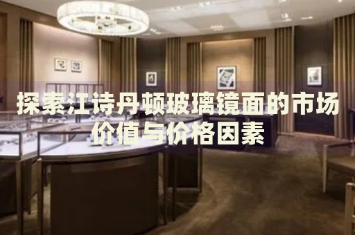 探索江詩(shī)丹頓玻璃鏡面的市場(chǎng)價(jià)值與價(jià)格因素