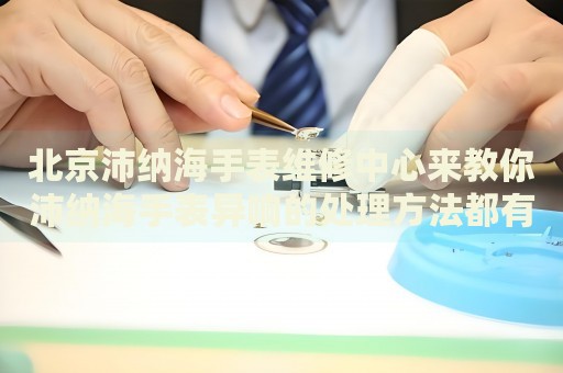 北京沛納海手表維修中心來(lái)教你沛納海手表異響的處理方法都有哪些？