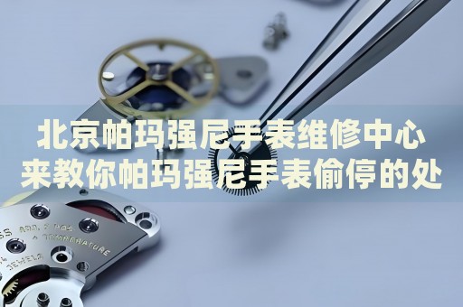 北京帕瑪強(qiáng)尼手表維修中心來(lái)教你帕瑪強(qiáng)尼手表偷停的處理方法都有哪些？