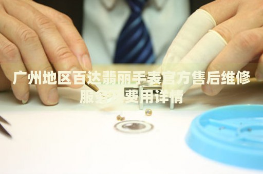 廣州地區(qū)百達(dá)翡麗手表官方售后維修服務(wù)及費(fèi)用詳情