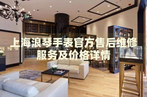 上海浪琴手表官方售后維修服務(wù)及價(jià)格詳情