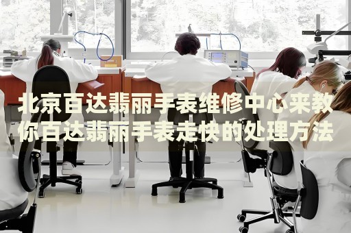 北京百達(dá)翡麗手表維修中心來教你百達(dá)翡麗手表走快的處理方法都有哪些？