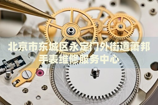 北京市東城區(qū)永定門外街道蕭邦手表維修服務(wù)中心