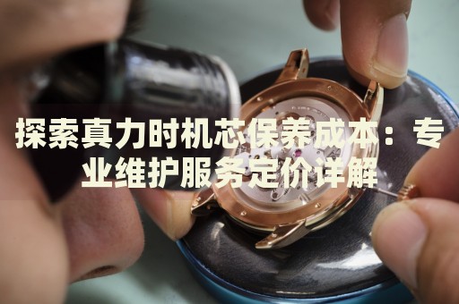 探索真力時(shí)機(jī)芯保養(yǎng)成本：專業(yè)維護(hù)服務(wù)定價(jià)詳解