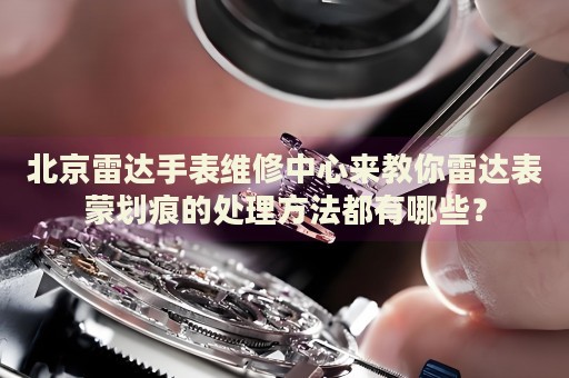 北京雷達(dá)手表維修中心來教你雷達(dá)表蒙劃痕的處理方法都有哪些？