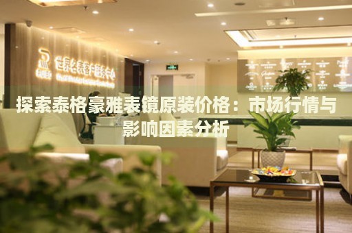 探索泰格豪雅表鏡原裝價格：市場行情與影響因素分析
