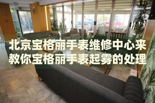 北京寶格麗手表維修中心來教你寶格麗手表起霧的處理方法都有哪些？