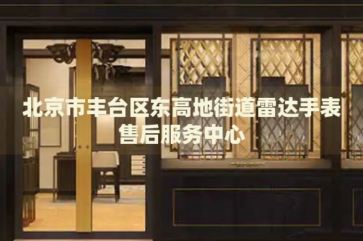 北京市豐臺區(qū)東高地街道雷達手表售后服務(wù)中心