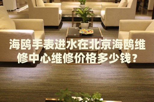 海鷗手表進(jìn)水在北京海鷗維修中心維修價(jià)格多少錢？
