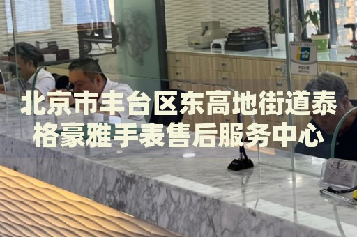 北京市豐臺區(qū)東高地街道泰格豪雅手表售后服務中心