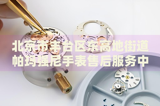 北京市豐臺區(qū)東高地街道帕瑪強尼手表售后服務中心