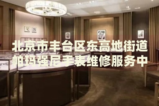 北京市豐臺區(qū)東高地街道帕瑪強尼手表維修服務中心