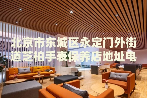 北京市東城區(qū)永定門外街道芝柏手表保養(yǎng)店地址電話