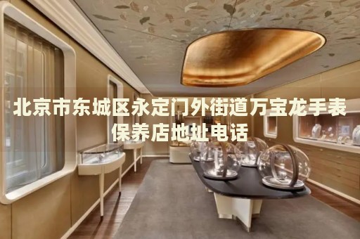 北京市東城區(qū)永定門外街道萬寶龍手表保養(yǎng)店地址電話
