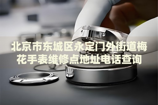北京市東城區(qū)永定門外街道梅花手表維修點地址電話查詢