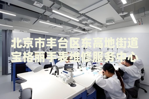 北京市豐臺區(qū)東高地街道寶格麗手表維修服務中心
