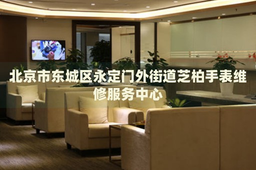 北京市東城區(qū)永定門外街道芝柏手表維修服務中心