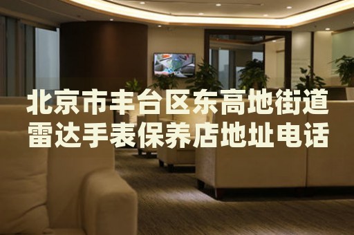 北京市豐臺區(qū)東高地街道雷達手表保養(yǎng)店地址電話