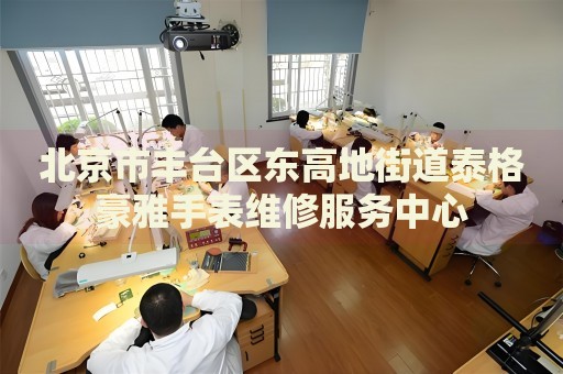 北京市豐臺(tái)區(qū)東高地街道泰格豪雅手表維修服務(wù)中心