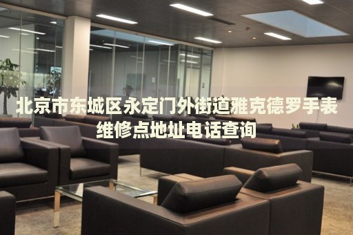 北京市東城區(qū)永定門外街道雅克德羅手表維修點(diǎn)地址電話查詢