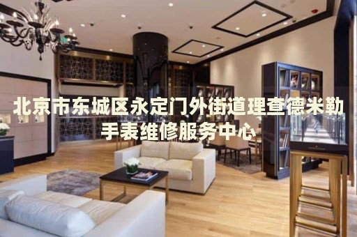 北京市東城區(qū)永定門外街道理查德米勒手表維修服務(wù)中心