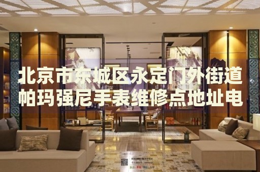 北京市東城區(qū)永定門外街道帕瑪強(qiáng)尼手表維修點(diǎn)地址電話查詢