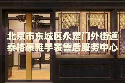 北京市東城區(qū)永定門外街道泰格豪雅手表售后服務(wù)中心