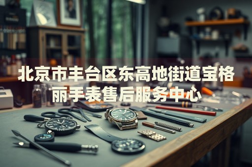 北京市豐臺(tái)區(qū)東高地街道寶格麗手表售后服務(wù)中心