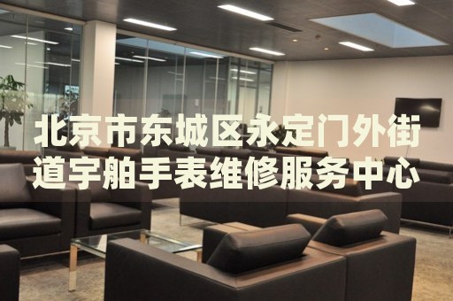 北京市東城區(qū)永定門外街道宇舶手表維修服務(wù)中心