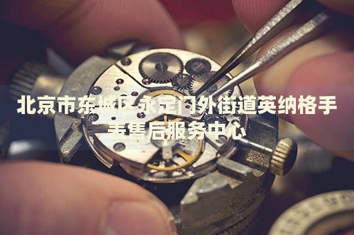 北京市東城區(qū)永定門外街道英納格手表售后服務(wù)中心