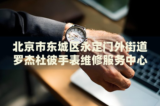 北京市東城區(qū)永定門外街道羅杰杜彼手表維修服務(wù)中心