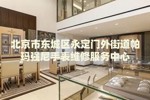 北京市東城區(qū)永定門外街道帕瑪強(qiáng)尼手表維修服務(wù)中心
