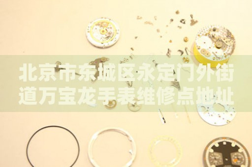 北京市東城區(qū)永定門外街道萬寶龍手表維修點地址電話查詢