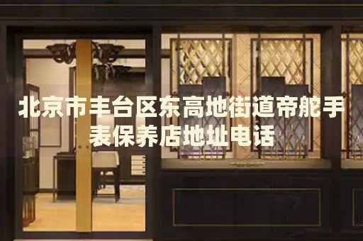 北京市豐臺區(qū)東高地街道帝舵手表保養(yǎng)店地址電話