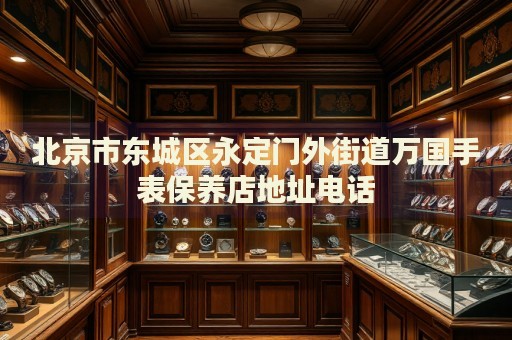 北京市東城區(qū)永定門外街道萬國手表保養(yǎng)店地址電話