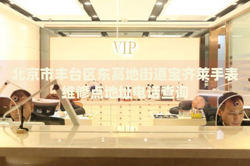 北京市豐臺區(qū)東高地街道寶齊萊手表維修點地址電話查詢