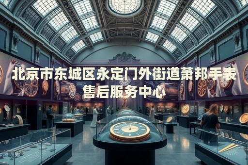 北京市東城區(qū)永定門外街道蕭邦手表售后服務(wù)中心