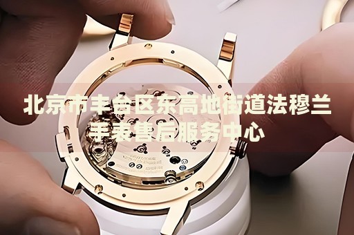 北京市豐臺區(qū)東高地街道法穆蘭手表售后服務(wù)中心