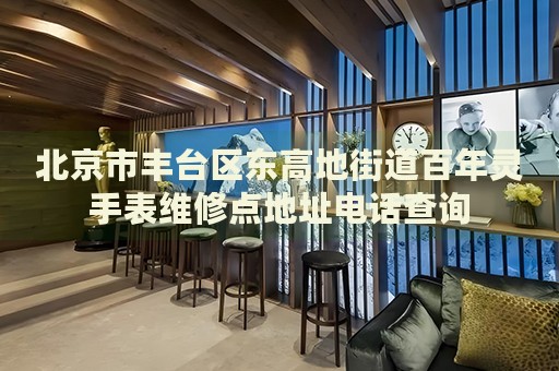 北京市豐臺區(qū)東高地街道百年靈手表維修點地址電話查詢